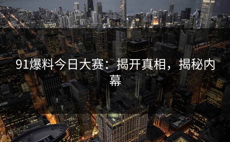 91爆料今日大赛：揭开真相，揭秘内幕