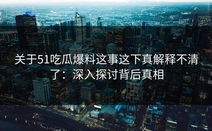 关于51吃瓜爆料这事这下真解释不清了:深入探讨背后真相 关于51吃瓜爆料这事这下真解释不清了:深入探讨背后真相