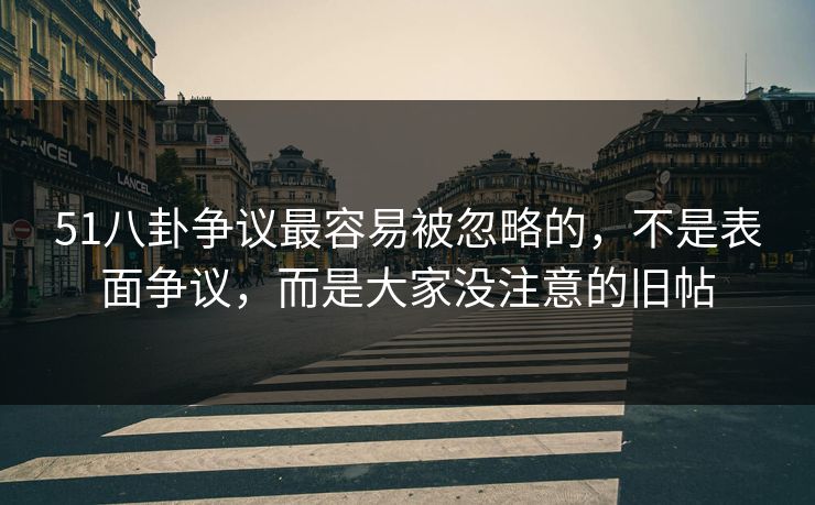 51八卦争议最容易被忽略的,不是表面争议,而是大家没注意的旧帖 51八卦争议最容易被忽略的,不是表面争议,而是大家没注意的旧帖