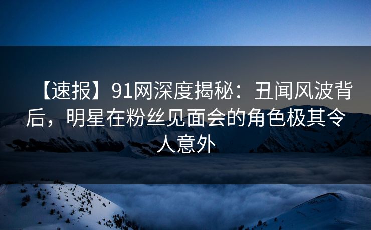 【速报】91网深度揭秘:丑闻风波背后,明星在粉丝见面会的角色极其令人意外 【速报】91网深度揭秘:丑闻风波背后,明星在粉丝见面会的角色极其令人意外