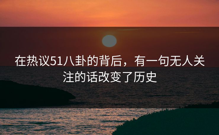 在热议51八卦的背后,有一句无人关注的话改变了历史 在热议51八卦的背后,有一句无人关注的话改变了历史