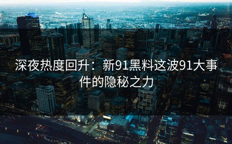深夜热度回升:新91黑料这波91大事件的隐秘之力 深夜热度回升:新91黑料这波91大事件的隐秘之力