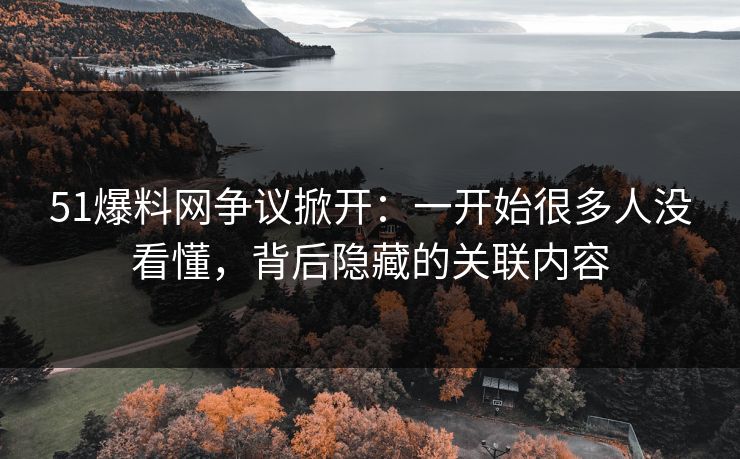 51爆料网争议掀开：一开始很多人没看懂，背后隐藏的关联内容